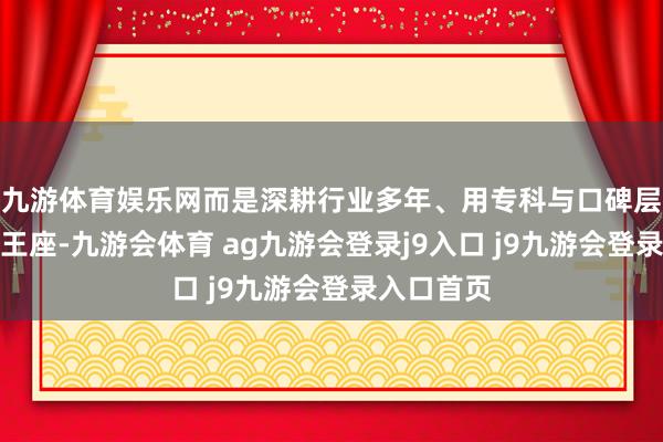 九游体育娱乐网而是深耕行业多年、用专科与口碑层层堆砌的王座-九游会体育 ag九游会登录j9入口 j9九游会登录入口首页