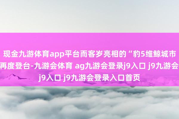 现金九游体育app平台而客岁亮相的“豹5维鲸城市矩阵套件”也再度登台-九游会体育 ag九游会登录j9入口 j9九游会登录入口首页