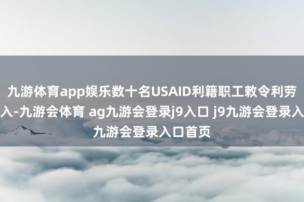 九游体育app娱乐数十名USAID利籍职工敕令利劳工部介入-九游会体育 ag九游会登录j9入口 j9九游会登录入口首页