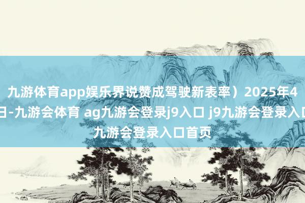 九游体育app娱乐界说赞成驾驶新表率）2025年4月25日-九游会体育 ag九游会登录j9入口 j9九游会登录入口首页