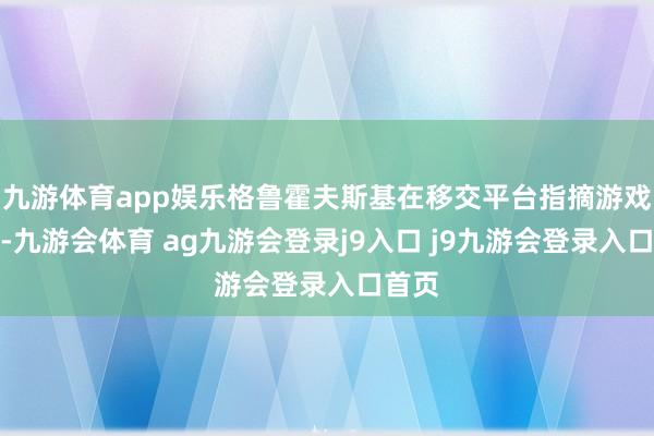 九游体育app娱乐格鲁霍夫斯基在移交平台指摘游戏预报-九游会体育 ag九游会登录j9入口 j9九游会登录入口首页