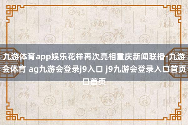 九游体育app娱乐花样再次亮相重庆新闻联播-九游会体育 ag九游会登录j9入口 j9九游会登录入口首页