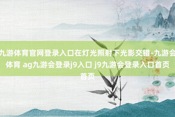 九游体育官网登录入口在灯光照射下光影交错-九游会体育 ag九游会登录j9入口 j9九游会登录入口首页