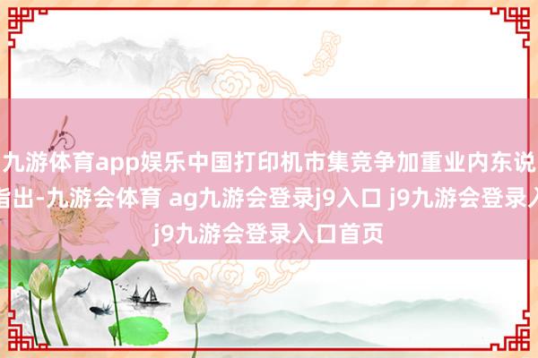 九游体育app娱乐中国打印机市集竞争加重业内东说念主士指出-九游会体育 ag九游会登录j9入口 j9九游会登录入口首页