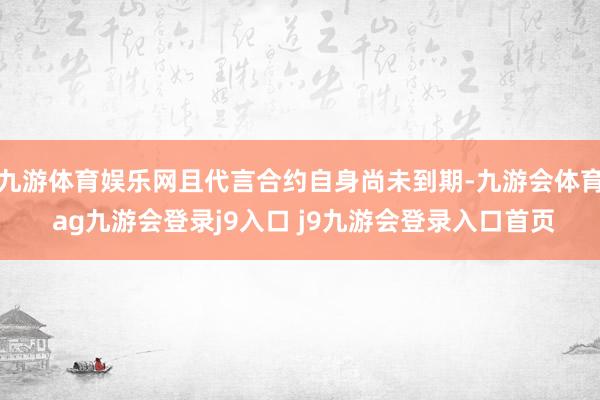 九游体育娱乐网且代言合约自身尚未到期-九游会体育 ag九游会登录j9入口 j9九游会登录入口首页