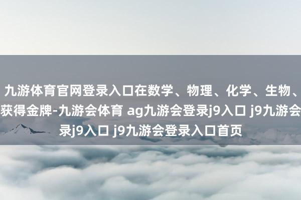 九游体育官网登录入口在数学、物理、化学、生物、信息学竞赛中获得金牌-九游会体育 ag九游会登录j9入口 j9九游会登录入口首页