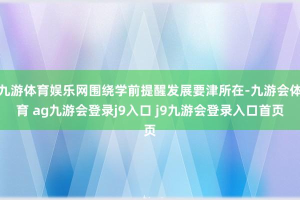 九游体育娱乐网围绕学前提醒发展要津所在-九游会体育 ag九游会登录j9入口 j9九游会登录入口首页