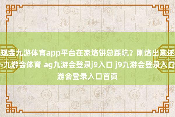 现金九游体育app平台在家烙饼总踩坑？刚烙出来还拼凑-九游会体育 ag九游会登录j9入口 j9九游会登录入口首页