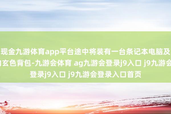 现金九游体育app平台途中将装有一台条记本电脑及1000元现款的玄色背包-九游会体育 ag九游会登录j9入口 j9九游会登录入口首页