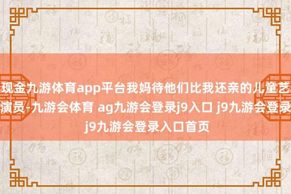 现金九游体育app平台我妈待他们比我还亲的儿童艺术剧院的演员-九游会体育 ag九游会登录j9入口 j9九游会登录入口首页