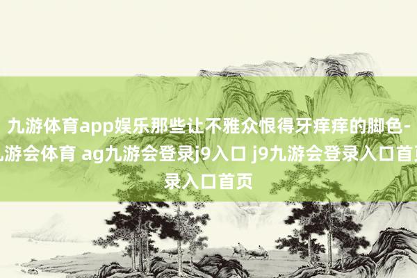 九游体育app娱乐那些让不雅众恨得牙痒痒的脚色-九游会体育 ag九游会登录j9入口 j9九游会登录入口首页