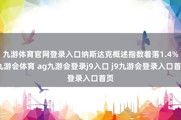 九游体育官网登录入口纳斯达克概述指数着落1.4%-九游会体育 ag九游会登录j9入口 j9九游会登录入口首页