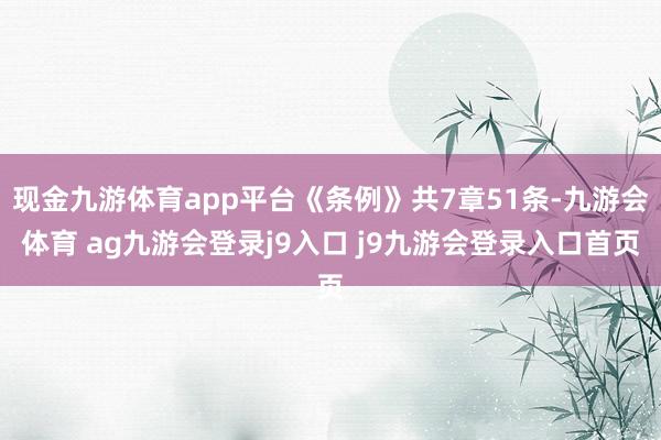 现金九游体育app平台《条例》共7章51条-九游会体育 ag九游会登录j9入口 j9九游会登录入口首页