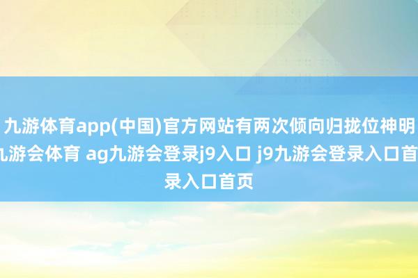 九游体育app(中国)官方网站有两次倾向归拢位神明-九游会体育 ag九游会登录j9入口 j9九游会登录入口首页