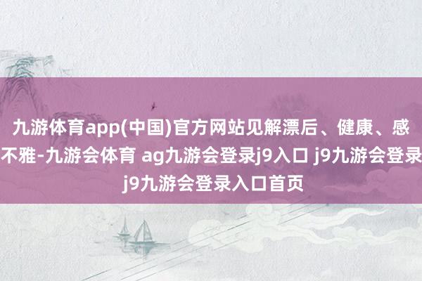 九游体育app(中国)官方网站见解漂后、健康、感性的婚恋不雅-九游会体育 ag九游会登录j9入口 j9九游会登录入口首页