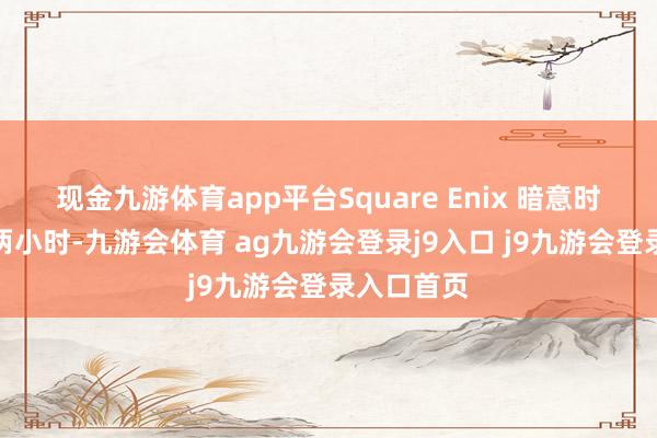 现金九游体育app平台Square Enix 暗意时长将卓绝两小时-九游会体育 ag九游会登录j9入口 j9九游会登录入口首页
