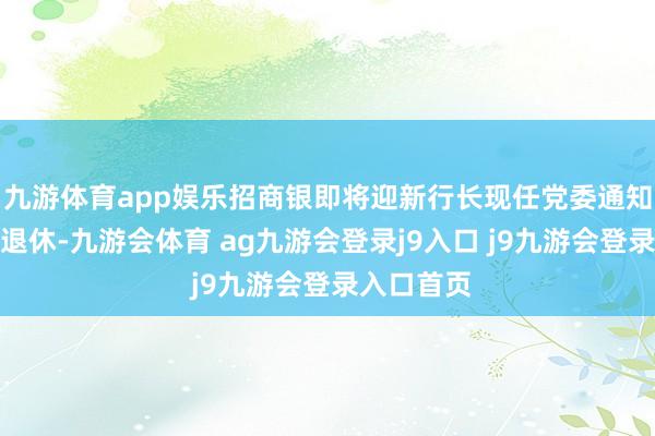 九游体育app娱乐招商银即将迎新行长现任党委通知王良到龄退休-九游会体育 ag九游会登录j9入口 j9九游会登录入口首页