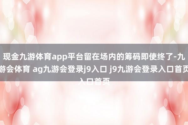 现金九游体育app平台留在场内的筹码即使终了-九游会体育 ag九游会登录j9入口 j9九游会登录入口首页