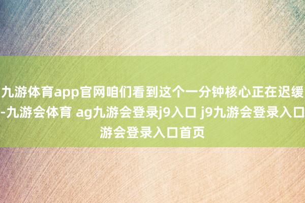 九游体育app官网咱们看到这个一分钟核心正在迟缓成型-九游会体育 ag九游会登录j9入口 j9九游会登录入口首页