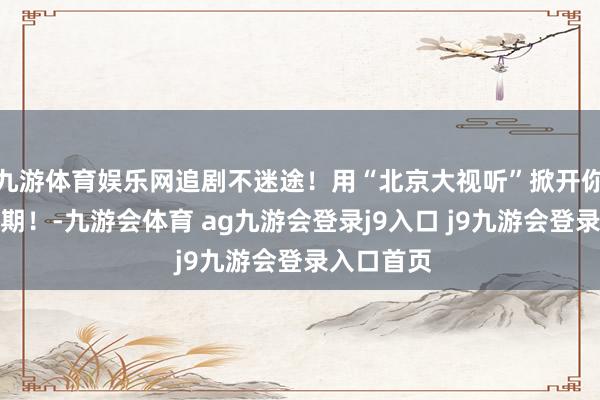 九游体育娱乐网追剧不迷途！用“北京大视听”掀开你的端午假期！-九游会体育 ag九游会登录j9入口 j9九游会登录入口首页