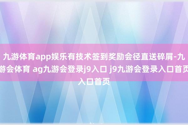 九游体育app娱乐有技术签到奖励会径直送碎屑-九游会体育 ag九游会登录j9入口 j9九游会登录入口首页