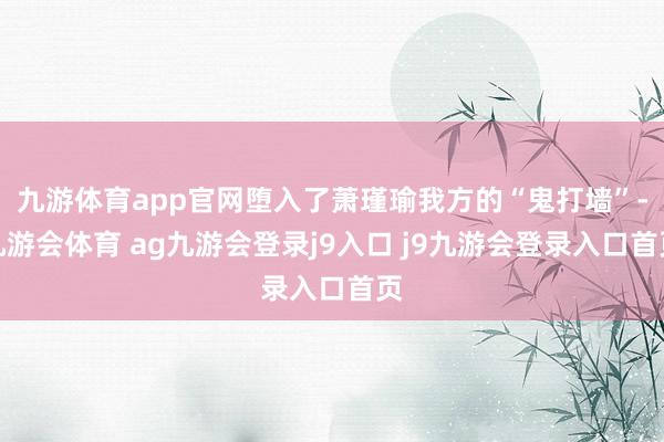 九游体育app官网堕入了萧瑾瑜我方的“鬼打墙”-九游会体育 ag九游会登录j9入口 j9九游会登录入口首页