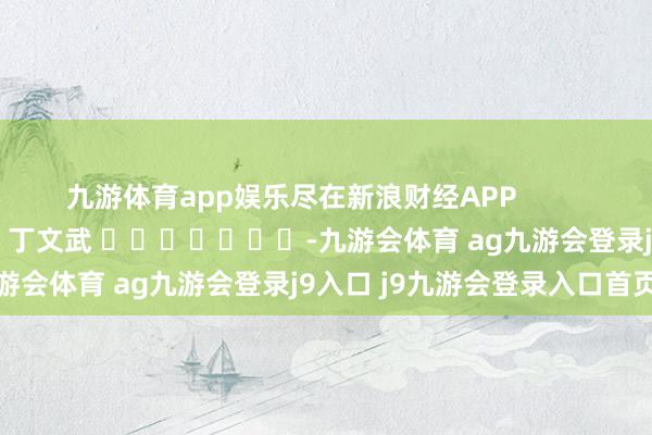九游体育app娱乐尽在新浪财经APP            						包袱剪辑：丁文武 							-九游会体育 ag九游会登录j9入口 j9九游会登录入口首页