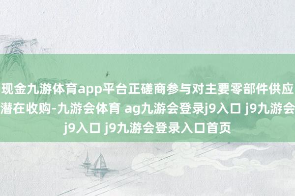 现金九游体育app平台正磋商参与对主要零部件供应商丰田工业的潜在收购-九游会体育 ag九游会登录j9入口 j9九游会登录入口首页