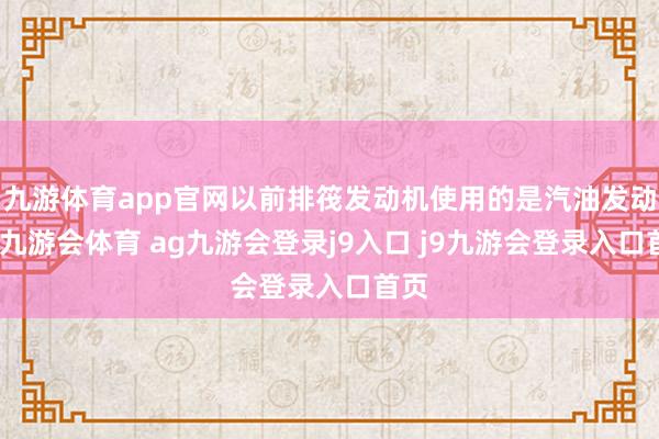 九游体育app官网以前排筏发动机使用的是汽油发动机-九游会体育 ag九游会登录j9入口 j9九游会登录入口首页