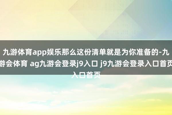 九游体育app娱乐那么这份清单就是为你准备的-九游会体育 ag九游会登录j9入口 j9九游会登录入口首页