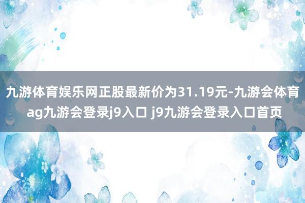 九游体育娱乐网正股最新价为31.19元-九游会体育 ag九游会登录j9入口 j9九游会登录入口首页