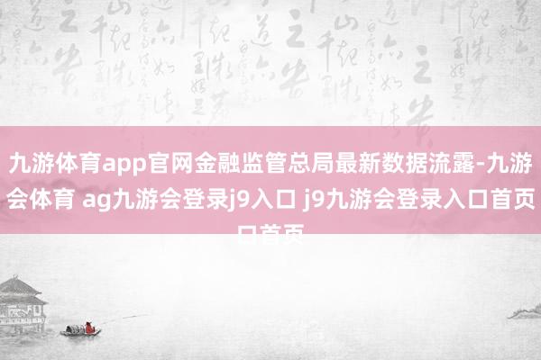 九游体育app官网金融监管总局最新数据流露-九游会体育 ag九游会登录j9入口 j9九游会登录入口首页