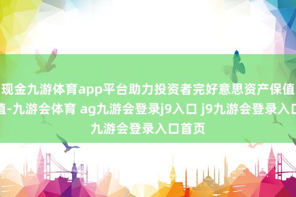 现金九游体育app平台助力投资者完好意思资产保值、升值-九游会体育 ag九游会登录j9入口 j9九游会登录入口首页