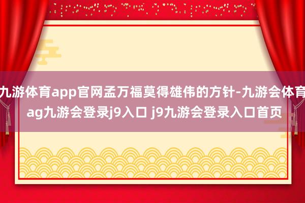 九游体育app官网孟万福莫得雄伟的方针-九游会体育 ag九游会登录j9入口 j9九游会登录入口首页