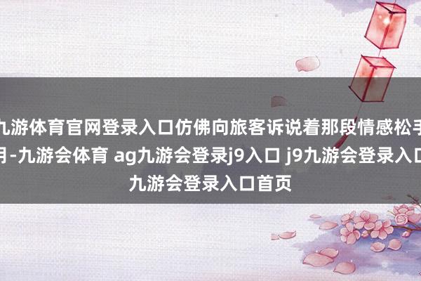 九游体育官网登录入口仿佛向旅客诉说着那段情感松手的岁月-九游会体育 ag九游会登录j9入口 j9九游会登录入口首页