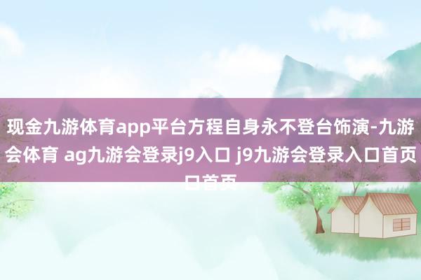 现金九游体育app平台方程自身永不登台饰演-九游会体育 ag九游会登录j9入口 j9九游会登录入口首页