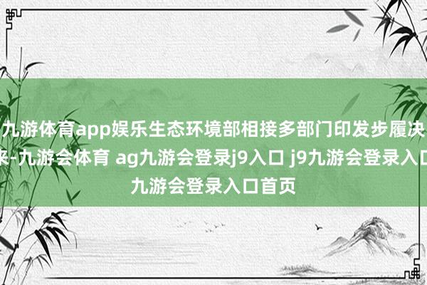 九游体育app娱乐生态环境部相接多部门印发步履决策以来-九游会体育 ag九游会登录j9入口 j9九游会登录入口首页