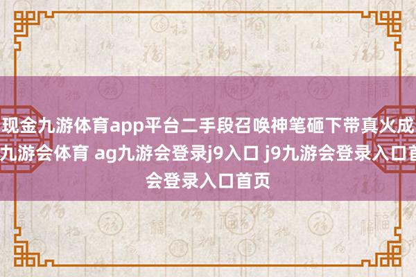 现金九游体育app平台二手段召唤神笔砸下带真火成果-九游会体育 ag九游会登录j9入口 j9九游会登录入口首页