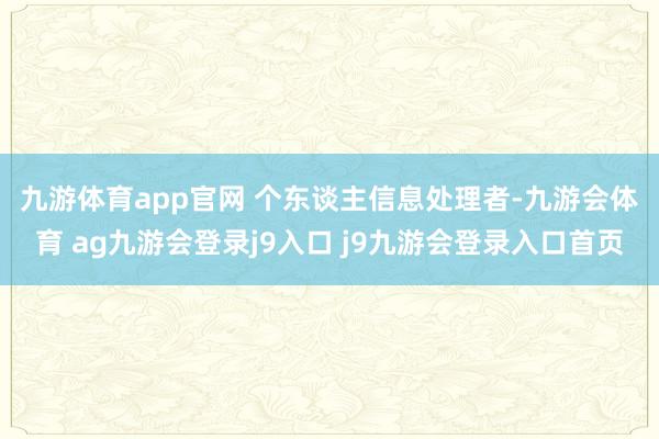 九游体育app官网 　　个东谈主信息处理者-九游会体育 ag九游会登录j9入口 j9九游会登录入口首页