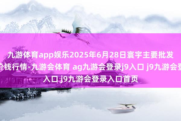 九游体育app娱乐2025年6月28日寰宇主要批发阛阓晚籼稻价钱行情-九游会体育 ag九游会登录j9入口 j9九游会登录入口首页