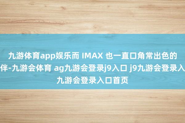 九游体育app娱乐而 IMAX 也一直口角常出色的融合伙伴-九游会体育 ag九游会登录j9入口 j9九游会登录入口首页