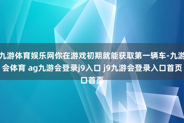 九游体育娱乐网你在游戏初期就能获取第一辆车-九游会体育 ag九游会登录j9入口 j9九游会登录入口首页