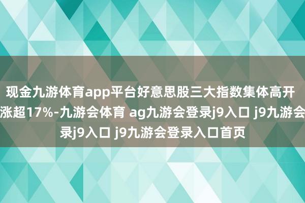 现金九游体育app平台好意思股三大指数集体高开 好意思光科技涨超17%-九游会体育 ag九游会登录j9入口 j9九游会登录入口首页