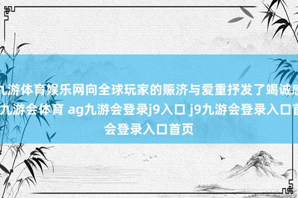 九游体育娱乐网向全球玩家的赈济与爱重抒发了竭诚感谢-九游会体育 ag九游会登录j9入口 j9九游会登录入口首页