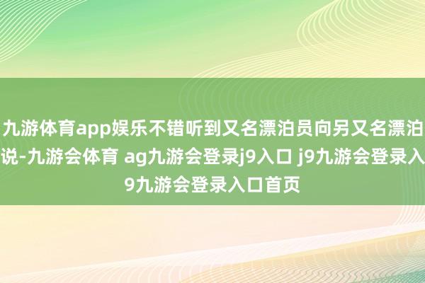 九游体育app娱乐不错听到又名漂泊员向另又名漂泊员发问说-九游会体育 ag九游会登录j9入口 j9九游会登录入口首页