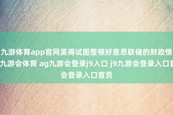 九游体育app官网莫得试图整顿好意思联储的财政情状-九游会体育 ag九游会登录j9入口 j9九游会登录入口首页