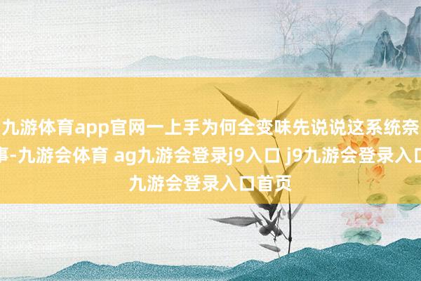 九游体育app官网一上手为何全变味先说说这系统奈何回事-九游会体育 ag九游会登录j9入口 j9九游会登录入口首页
