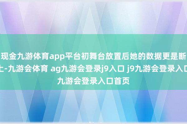 现金九游体育app平台初舞台放置后她的数据更是断层朝上-九游会体育 ag九游会登录j9入口 j9九游会登录入口首页