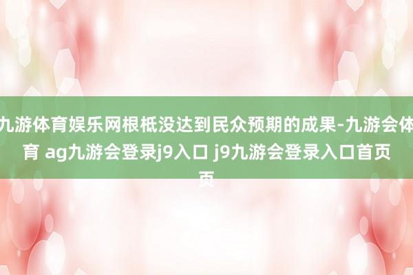 九游体育娱乐网根柢没达到民众预期的成果-九游会体育 ag九游会登录j9入口 j9九游会登录入口首页