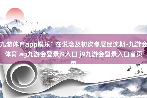 九游体育app娱乐”在说念及初次参展经逾期-九游会体育 ag九游会登录j9入口 j9九游会登录入口首页